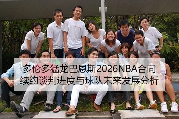 多伦多猛龙巴恩斯2026NBA合同续约谈判进度与球队未来发展分析